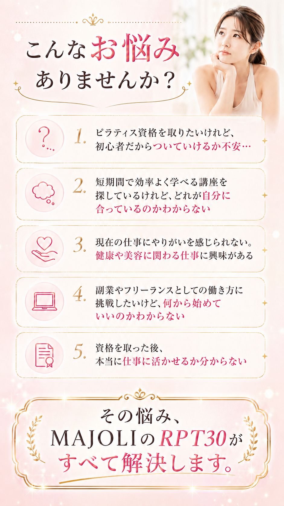 こんなお悩みありませんか？ピラティス資格を取りたい初心者の不安、短期間で学べる講座探し、今の仕事のやりがい不足、副業・フリーランスへの挑戦、資格取得後の活かし方。その悩み、MAJOLIのRPT30がすべて解決します。